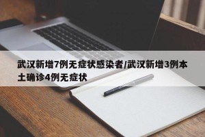 武汉新增7例无症状感染者/武汉新增3例本土确诊4例无症状