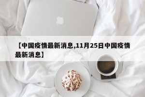 【中国疫情最新消息,11月25日中国疫情最新消息】
