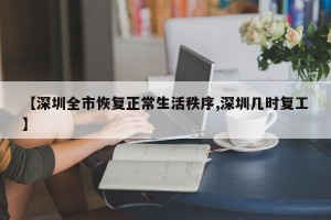 【深圳全市恢复正常生活秩序,深圳几时复工】
