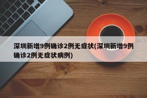深圳新增9例确诊2例无症状(深圳新增9例确诊2例无症状病例)
