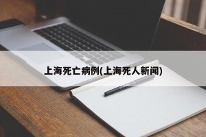 上海死亡病例(上海死人新闻)