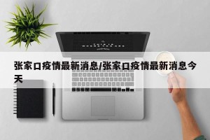 张家口疫情最新消息/张家口疫情最新消息今天