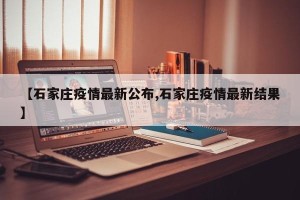 【石家庄疫情最新公布,石家庄疫情最新结果】