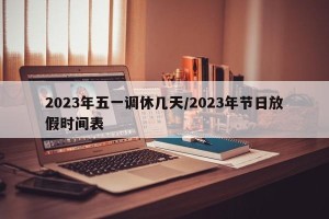 2023年五一调休几天/2023年节日放假时间表