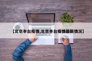 【北京丰台疫情,北京丰台疫情最新情况】