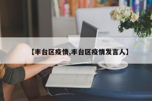 【丰台区疫情,丰台区疫情发言人】