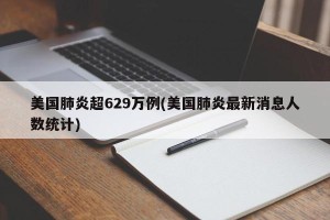 美国肺炎超629万例(美国肺炎最新消息人数统计)