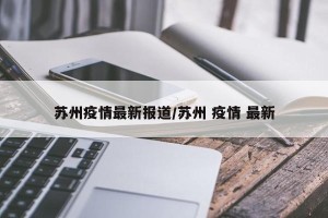 苏州疫情最新报道/苏州 疫情 最新