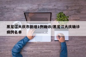 黑龙江大庆市新增1例确诊/黑龙江大庆确诊病例名单