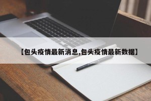 【包头疫情最新消息,包头疫情最新数据】