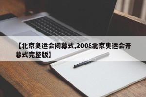 【北京奥运会闭幕式,2008北京奥运会开幕式完整版】