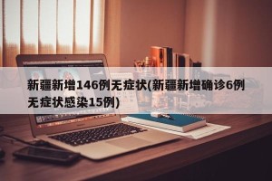 新疆新增146例无症状(新疆新增确诊6例无症状感染15例)