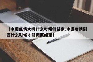 【中国疫情大概什么时候能结束,中国疫情到底什么时候才能彻底结束】
