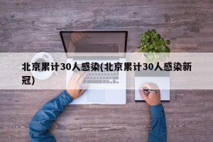 北京累计30人感染(北京累计30人感染新冠)