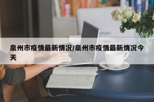 泉州市疫情最新情况/泉州市疫情最新情况今天