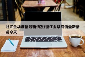 浙江金华疫情最新情况/浙江金华疫情最新情况今天
