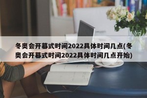 冬奥会开幕式时间2022具体时间几点(冬奥会开幕式时间2022具体时间几点开始)