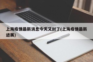 上海疫情最新消息今天又封了(上海疫情最新进展)