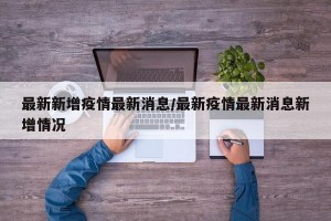 最新新增疫情最新消息/最新疫情最新消息新增情况