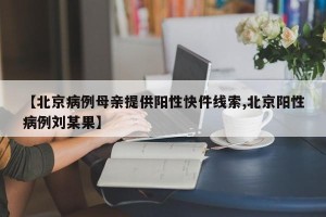 【北京病例母亲提供阳性快件线索,北京阳性病例刘某果】