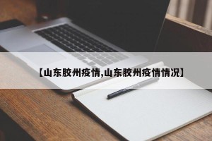 【山东胶州疫情,山东胶州疫情情况】