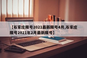 【石家庄限号2021最新限号4月,石家庄限号2021年2月最新限号】