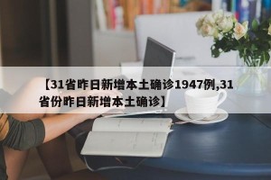 【31省昨日新增本土确诊1947例,31省份昨日新增本土确诊】