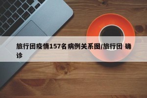 旅行团疫情157名病例关系图/旅行团 确诊