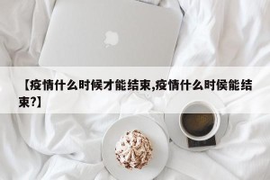 【疫情什么时候才能结束,疫情什么时侯能结束?】