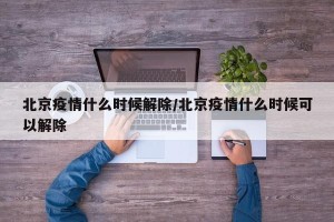 北京疫情什么时候解除/北京疫情什么时候可以解除