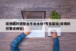 疫情防控调整会不会太快?专家解读(疫情防控要求降低)