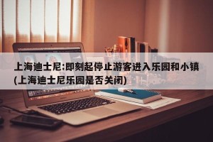 上海迪士尼:即刻起停止游客进入乐园和小镇(上海迪士尼乐园是否关闭)