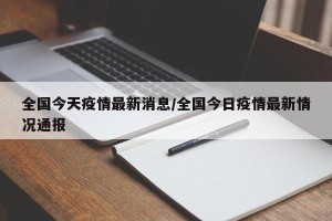 全国今天疫情最新消息/全国今日疫情最新情况通报