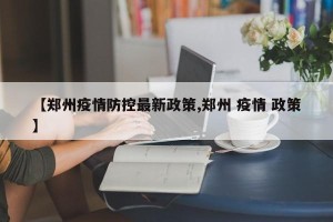 【郑州疫情防控最新政策,郑州 疫情 政策】