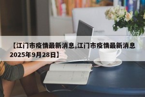 【江门市疫情最新消息,江门市疫情最新消息2025年9月28日】