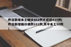 昨日新增本土确诊402例无症状435例(昨日新增确诊病例101例,其中本土98例)