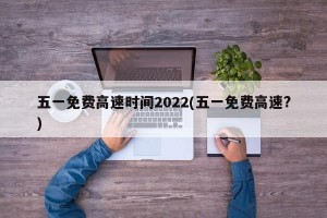 五一免费高速时间2022(五一免费高速?)