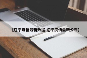 【辽宁疫情最新数据,辽宁疫情最新公布】