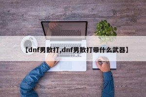 【dnf男散打,dnf男散打带什么武器】