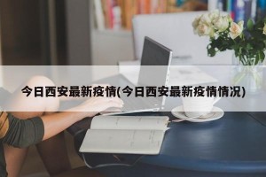 今日西安最新疫情(今日西安最新疫情情况)