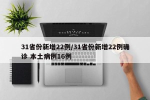 31省份新增22例/31省份新增22例确诊 本土病例16例