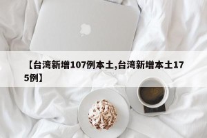 【台湾新增107例本土,台湾新增本土175例】
