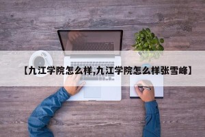 【九江学院怎么样,九江学院怎么样张雪峰】