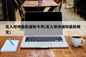出入郑州最新通知今天(出入郑州通知最新规定)