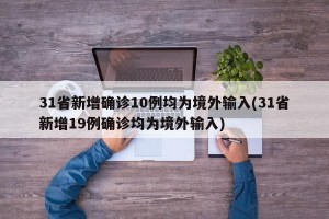 31省新增确诊10例均为境外输入(31省新增19例确诊均为境外输入)