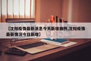 【沈阳疫情最新消息今天新增病例,沈阳疫情最新情况今日新增】