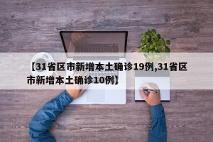 【31省区市新增本土确诊19例,31省区市新增本土确诊10例】