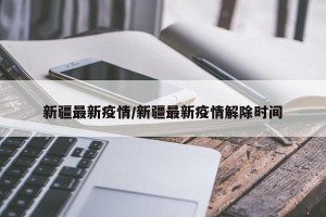 新疆最新疫情/新疆最新疫情解除时间