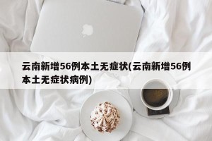 云南新增56例本土无症状(云南新增56例本土无症状病例)