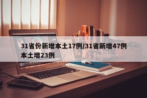 31省份新增本土17例/31省新增47例本土增23例